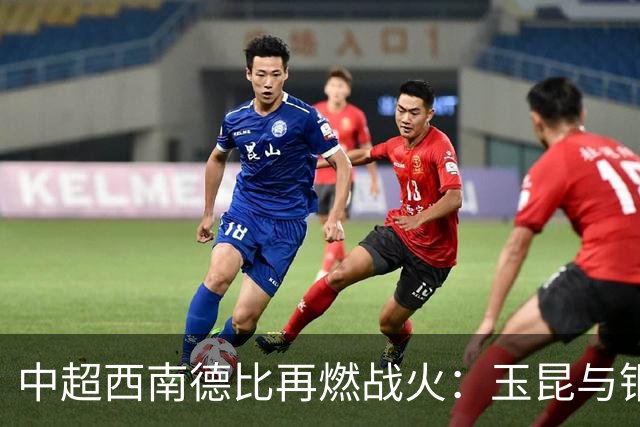 中超西南德比再燃战火：玉昆与铜梁龙的激烈对抗