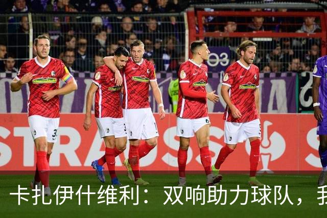 卡扎伊什维利：双响助力球队，我对近期表现充满信心